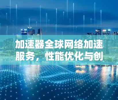 加速器全球网络加速服务，性能优化与创新应用