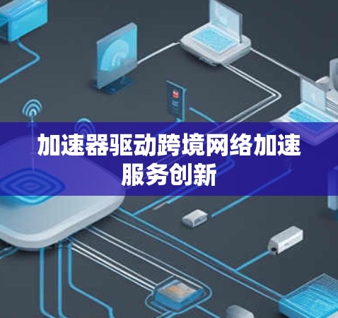 加速器驱动跨境网络加速服务创新