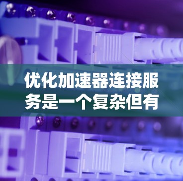优化加速器连接服务是一个复杂但有系统的过程，需要从多个方面入手。以下是优化步骤的总结