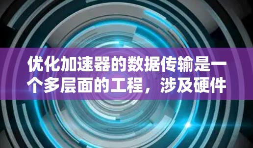 优化加速器的数据传输是一个多层面的工程，涉及硬件、软件和网络等多个方面。以下是一份系统化的优化方案，分步骤说明如何从各个层面进行优化