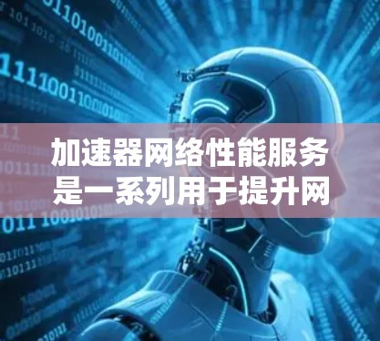 加速器网络性能服务是一系列用于提升网络性能的技术和服务，旨在优化带宽利用率、降低延迟和增强网络稳定性。以下是对这一服务的详细分析和总结