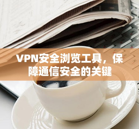 VPN安全浏览工具，保障通信安全的关键