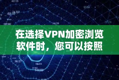 在选择VPN加密浏览软件时，您可以按照以下步骤进行比较和选择