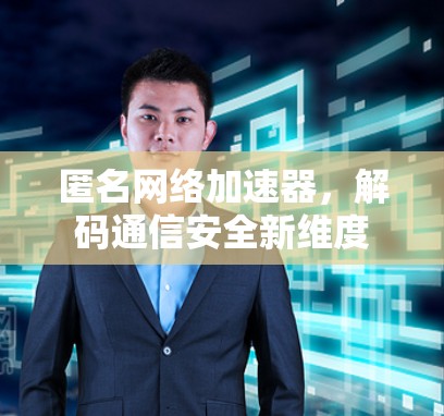 匿名网络加速器，解码通信安全新维度