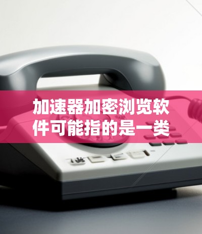 加速器加密浏览软件可能指的是一类能够同时提供加速网络连接和加密数据传输的软件。这些软件通常用于保护用户隐私并加速网络访问。以下是一些常见的加速器和加密浏览软件的示例