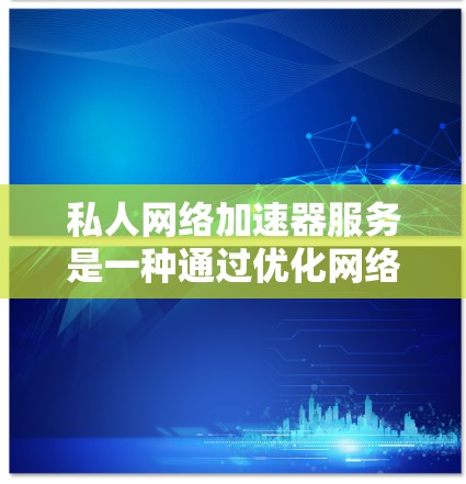 私人网络加速器服务是一种通过优化网络性能、减少延迟和提高数据传输速度来提升用户体验的技术。它通常用于企业内部网络或公共网络环境中，帮助用户更快地访问内部资源或外部服务