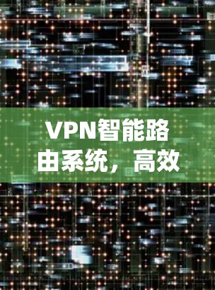 VPN智能路由系统，高效可靠的网络通信解决方案