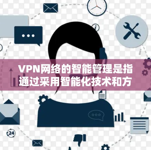 VPN网络的智能管理是指通过采用智能化技术和方法，对VPN网络进行全面的监控、优化、维护和管理，从而提升网络的性能、安全性和用户体验。以下是一些关键点和技术手段，用于实现VPN网络的智能管理