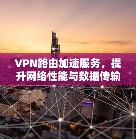 VPN路由加速服务，提升网络性能与数据传输效率