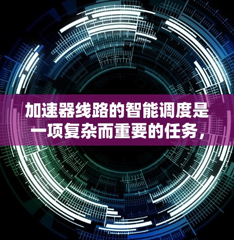 加速器线路的智能调度是一项复杂而重要的任务，旨在通过智能算法优化子粒子的传输过程，确保其准确到达目标区域。以下是对这一任务的详细分析和总结