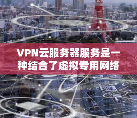 VPN云服务器服务是一种结合了虚拟专用网络（VPN）和云计算技术的服务，旨在为用户提供安全、灵活的网络访问解决方案。以下是对VPN云服务器服务的详细分析和总结