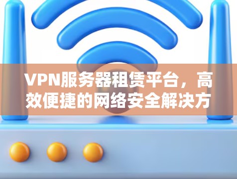 VPN服务器租赁平台，高效便捷的网络安全解决方案