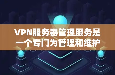 VPN服务器管理服务是一个专门为管理和维护VPN服务器提供的解决方案，旨在帮助用户简化操作流程，提升管理效率和安全性。以下是关于VPN服务器管理服务的详细分析