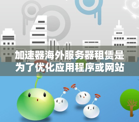 加速器海外服务器租赁是为了优化应用程序或网站在全球用户中的性能表现。以下是一些关键点和建议