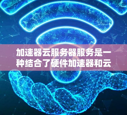 加速器云服务器服务是一种结合了硬件加速器和云计算资源的解决方案，旨在提升网络数据传输效率和性能。以下是对这种服务的详细分析和总结
