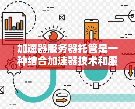 加速器服务器托管是一种结合加速器技术和服务器托管的解决方案，旨在优化数据传输路径，提升用户访问服务器资源的效率。以下是对这一概念的详细分析和总结