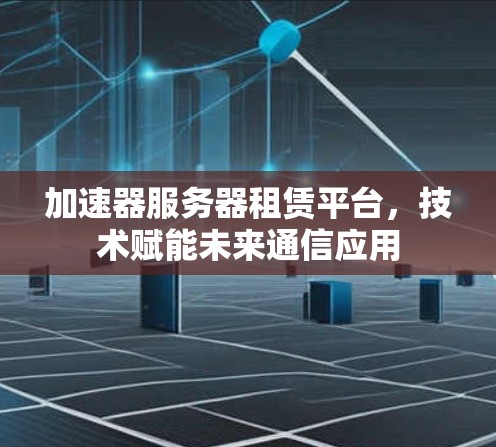 加速器服务器租赁平台，技术赋能未来通信应用