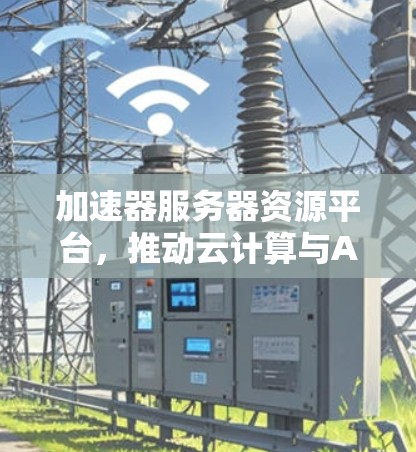 加速器服务器资源平台，推动云计算与AI发展的技术助力