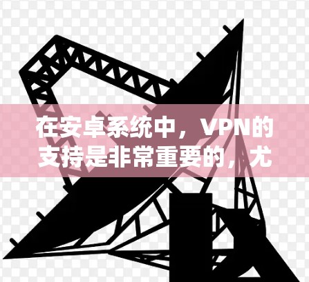 在安卓系统中，VPN的支持是非常重要的，尤其对于需要隐私保护和安全连接的用户。以下是关于安卓系统上VPN支持的详细说明