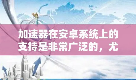 加速器在安卓系统上的支持是非常广泛的，尤其是在机器学习、数据处理和计算密集型任务中。安卓系统提供了丰富的硬件和软件资源，使得加速器能够充分发挥其性能。以下是关于加速器在安卓系统支持的详细说明