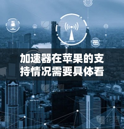 加速器在苹果的支持情况需要具体看加速器的类型以及它在苹果生态中的应用场景。以下是一些可能的解释和信息