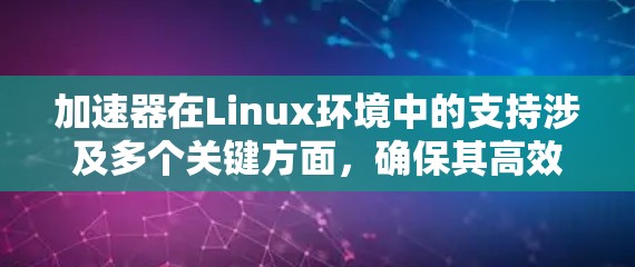 加速器在Linux环境中的支持涉及多个关键方面，确保其高效运行和充分发挥性能。以下是对加速器在Linux支持的详细总结