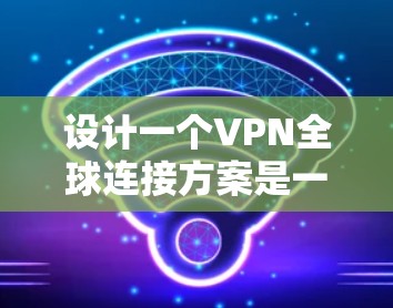 设计一个VPN全球连接方案是一个复杂但必要的任务，确保安全性、可靠性和高性能。以下是分步骤的解决方案