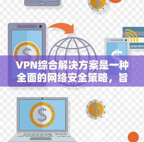 VPN综合解决方案是一种全面的网络安全策略，旨在为企业和个人提供安全、可靠的网络连接。以下是对VPN综合解决方案的详细分析和总结