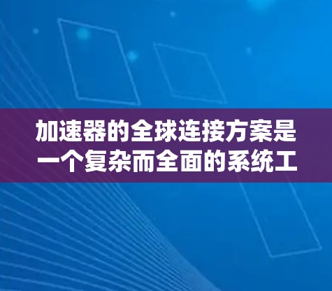 加速器的全球连接方案是一个复杂而全面的系统工程，涉及多个关键技术和策略的整合。以下是该方案的详细分析和实施步骤