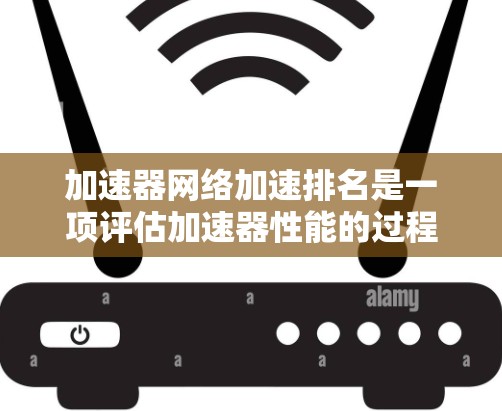 加速器网络加速排名是一项评估加速器性能的过程，旨在帮助用户选择最适合他们需求的加速器。以下是对加速器网络加速排名的详细分析