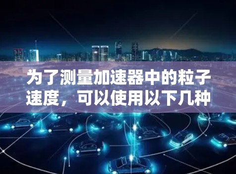 为了测量加速器中的粒子速度，可以使用以下几种方法和工具