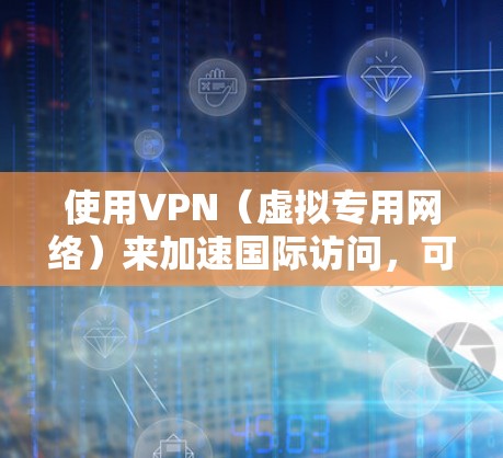 使用VPN（虚拟专用网络）来加速国际访问，可以有效地解决网络延迟和带宽限制的问题。以下是一些关键点和方法，帮助你实现VPN国际访问的加速
