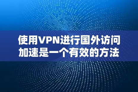 使用VPN进行国外访问加速是一个有效的方法，以下是详细的步骤和注意事项