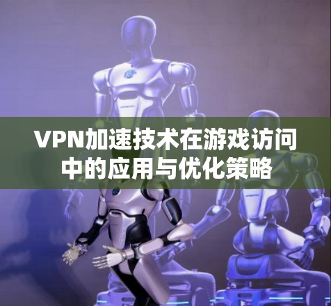 VPN加速技术在游戏访问中的应用与优化策略