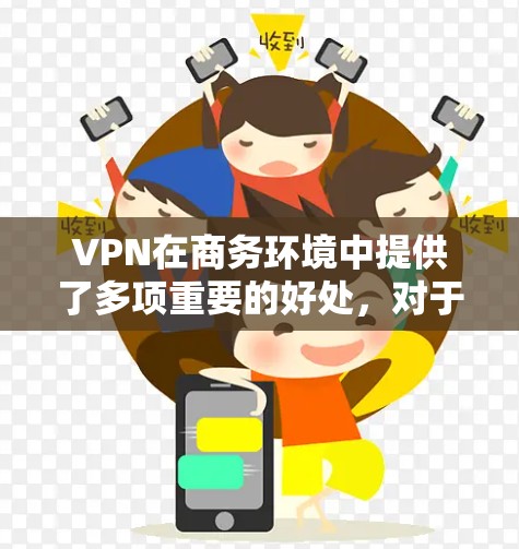 VPN在商务环境中提供了多项重要的好处，对于提升访问速度和数据安全尤为关键。以下是VPN在商务访问加速中的具体好处