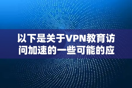 以下是关于VPN教育访问加速的一些可能的应用和解决方案