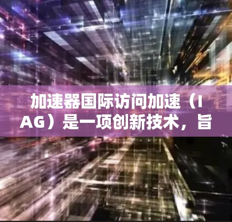 加速器国际访问加速（IAG）是一项创新技术，旨在优化跨国数据传输和访问效率，特别适用于数据中心和云计算环境。以下是对IAG的详细总结