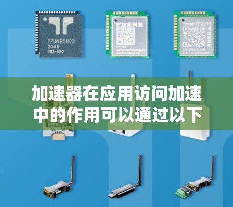 加速器在应用访问加速中的作用可以通过以下几个方面来理解