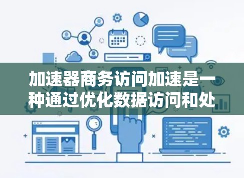 加速器商务访问加速是一种通过优化数据访问和处理速度来提升商业应用性能的技术。以下是对这一概念的详细阐述