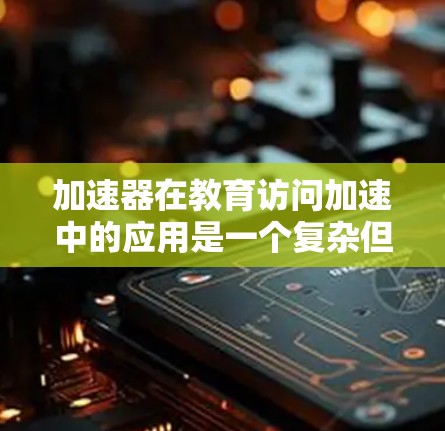 加速器在教育访问加速中的应用是一个复杂但有潜力的领域，以下是对这一主题的详细分析和总结