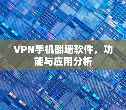 VPN手机翻墙软件，功能与应用分析