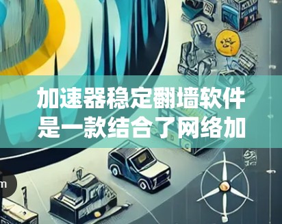 加速器稳定翻墙软件是一款结合了网络加速和绕过网络限制功能的工具，旨在提升互联网连接速度并访问受限内容。以下是对该软件的详细分析