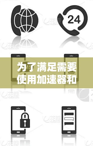 为了满足需要使用加速器和翻墙工具的用户需求，以下是一份详细的解决方案