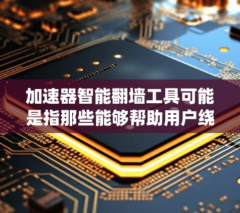 加速器智能翻墙工具可能是指那些能够帮助用户绕过网络限制、加速访问互联网资源的工具。这些工具通常用于在公司网络、学校网络或其他受限的网络环境中，访问通常被限制的网站或内容