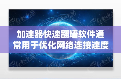加速器快速翻墙软件通常用于优化网络连接速度，同时实现绕过网络限制（如内容过滤、IP封禁等）的目的。以下是一些常见的工具和软件推荐，能够帮助你实现加速和翻墙