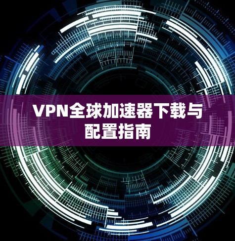 VPN全球加速器下载与配置指南