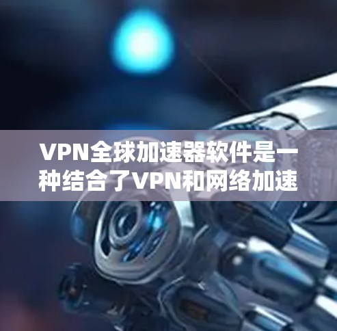 VPN全球加速器软件是一种结合了VPN和网络加速技术的工具，旨在提供更快的网络访问速度、跨国服务访问能力以及更强的隐私保护。以下是对该软件的详细分析和选择建议