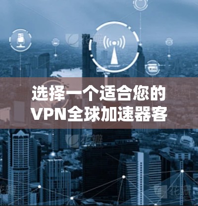 选择一个适合您的VPN全球加速器客户端，需要综合考虑安全性、速度、隐私保护、兼容性和使用体验等多个因素。以下是针对您的需求整理出的解决方案