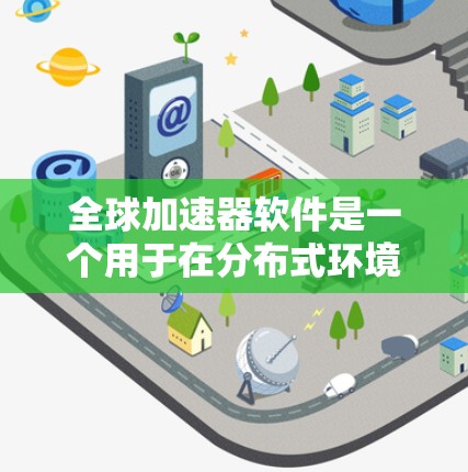 全球加速器软件是一个用于在分布式环境中优化数据处理和计算资源分配的高效工具，旨在加速数据分析、机器学习和人工智能等任务。以下是对该软件的详细分析和总结