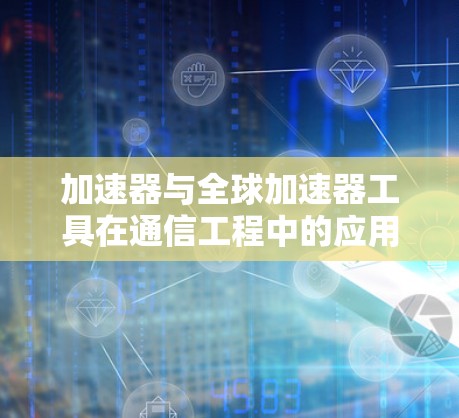 加速器与全球加速器工具在通信工程中的应用